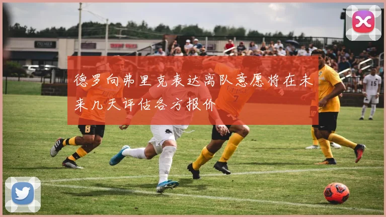 德罗向弗里克表达离队意愿将在未来几天评估各方报价
