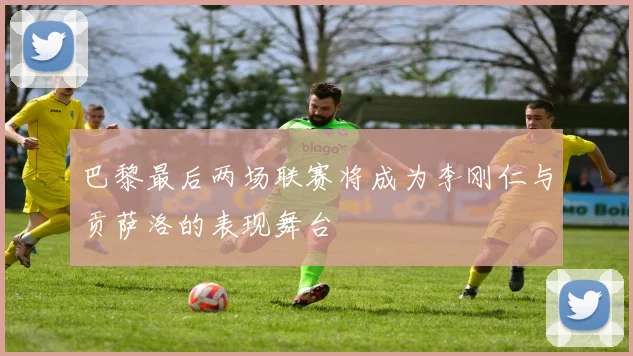 巴黎最后两场联赛将成为李刚仁与贡萨洛的表现舞台