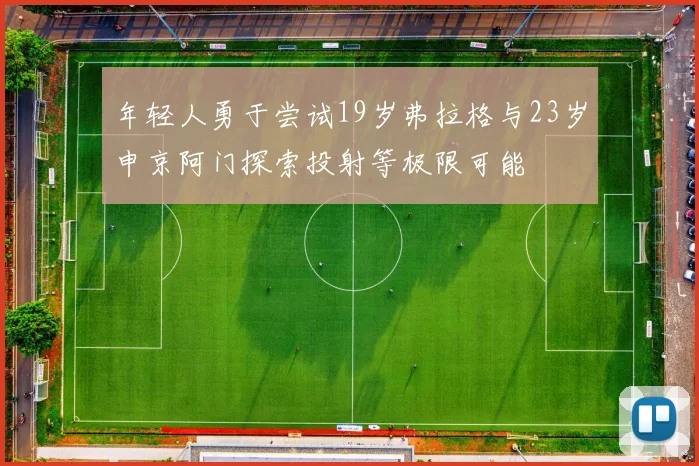 年轻人勇于尝试19岁弗拉格与23岁申京阿门探索投射等极限可能