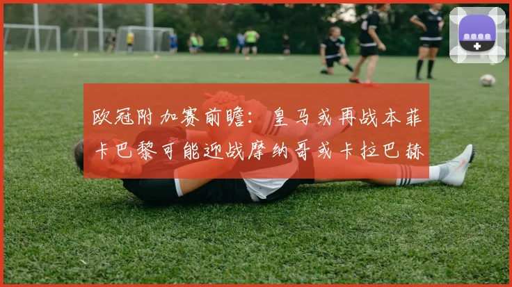 欧冠附加赛前瞻：皇马或再战本菲卡巴黎可能迎战摩纳哥或卡拉巴赫