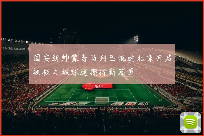 国安新帅蒙哥马利已抵达北京开启执教之旅球迷期待新篇章