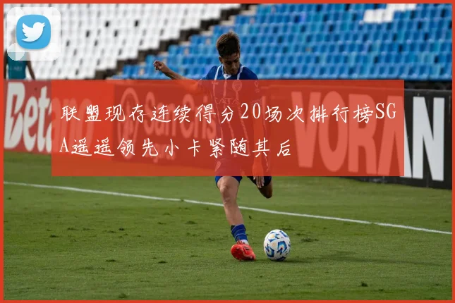 联盟现存连续得分20场次排行榜SGA遥遥领先小卡紧随其后