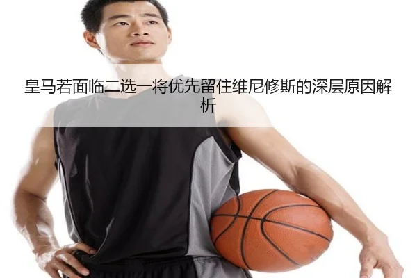 皇马若面临二选一将优先留住维尼修斯的深层原因解析 - Milan