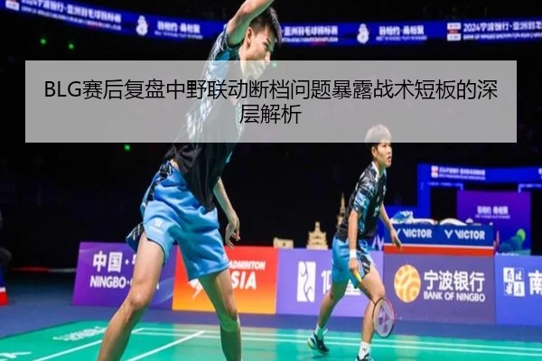 BLG赛后复盘中野联动断档问题暴露战术短板的深层解析 - Milan
